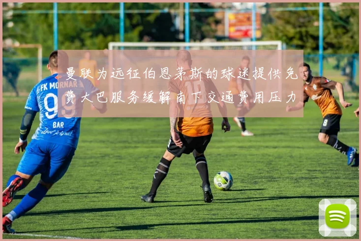 曼联为远征伯恩茅斯的球迷提供免费大巴服务缓解南下交通费用压力