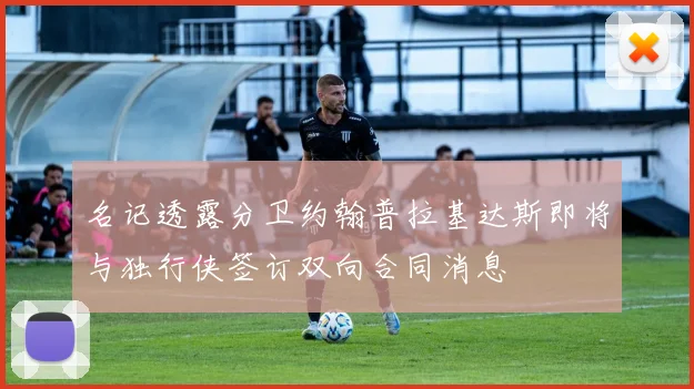 名记透露分卫约翰普拉基达斯即将与独行侠签订双向合同消息