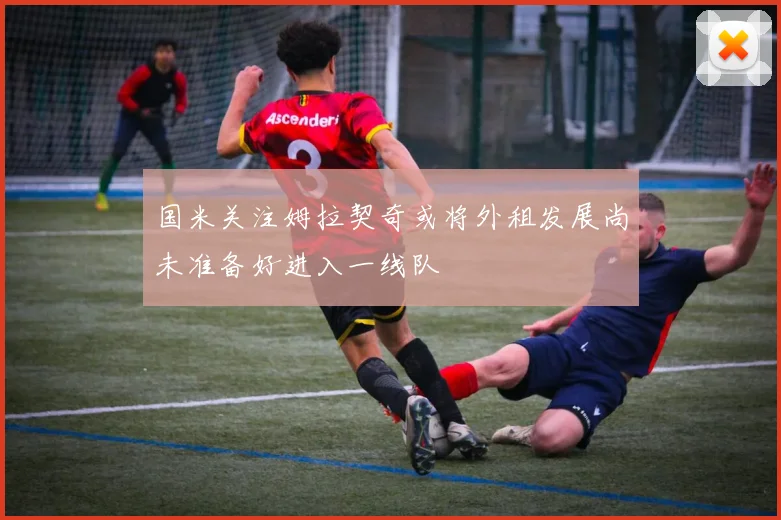 国米关注姆拉契奇或将外租发展尚未准备好进入一线队