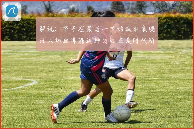 解说：华子在最后一节的疯狂表现让人热血沸腾这种打法正是时代所需
