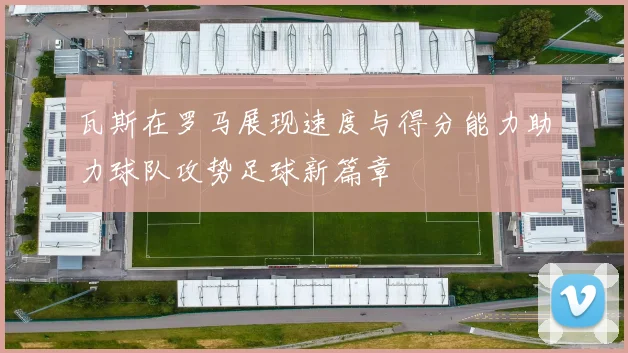 瓦斯在罗马展现速度与得分能力助力球队攻势足球新篇章