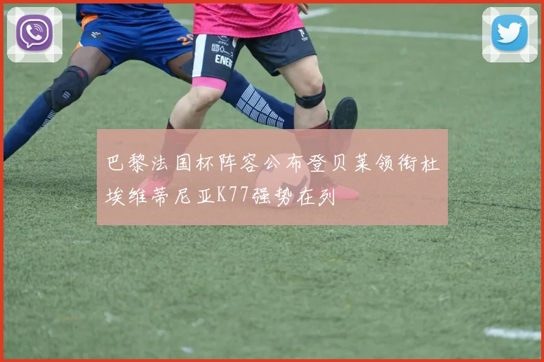 巴黎法国杯阵容公布登贝莱领衔杜埃维蒂尼亚K77强势在列