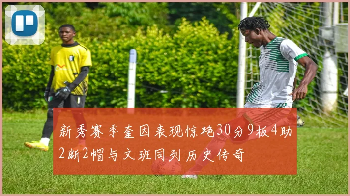 新秀赛季奎因表现惊艳30分9板4助2断2帽与文班同列历史传奇
