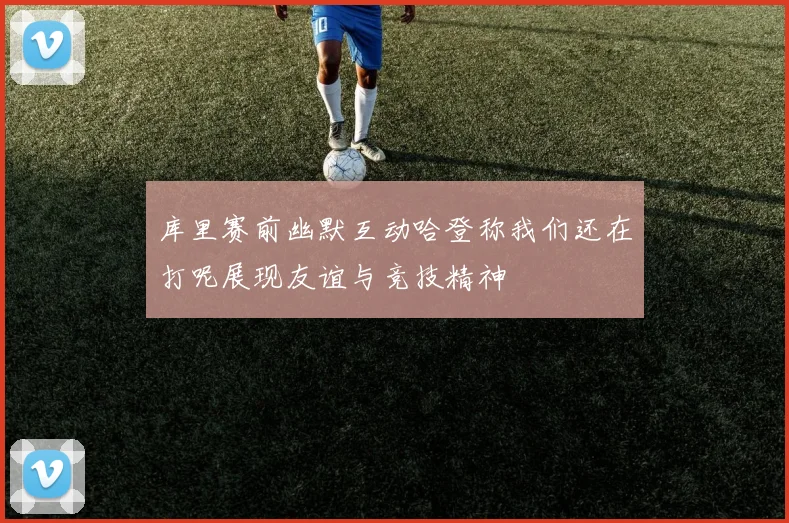 库里赛前幽默互动哈登称我们还在打呢展现友谊与竞技精神