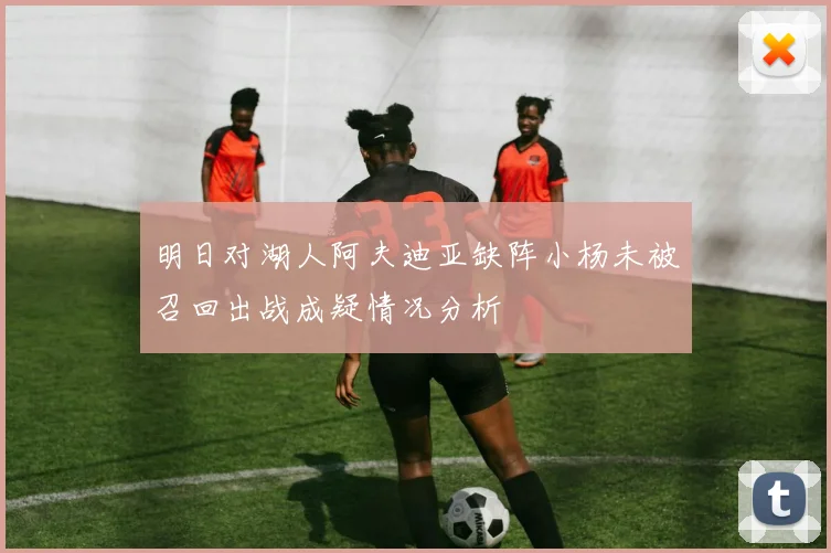 明日对湖人阿夫迪亚缺阵小杨未被召回出战成疑情况分析