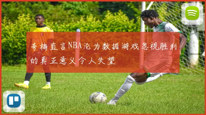 夸梅直言NBA沦为数据游戏忽视胜利的真正意义令人失望