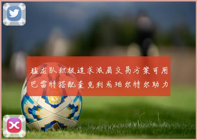 猛龙队积极追求浓眉交易方案可用巴雷特搭配奎克利或珀尔特尔助力交易