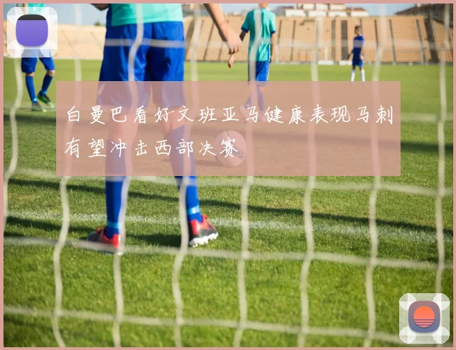 白曼巴看好文班亚马健康表现马刺有望冲击西部决赛