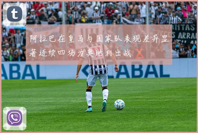 阿拉巴在皇马与国家队表现差异显著连续四场为奥地利出战
