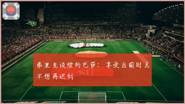弗里克谈续约巴萨：享受当前时光不想再迟到