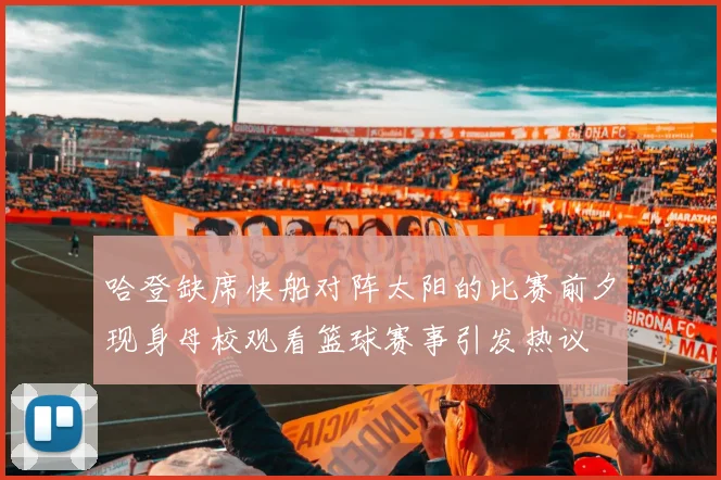 哈登缺席快船对阵太阳的比赛前夕现身母校观看篮球赛事引发热议
