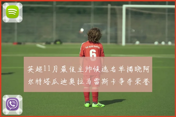 英超11月最佳主帅候选名单揭晓阿尔特塔瓜迪奥拉马雷斯卡争夺荣誉