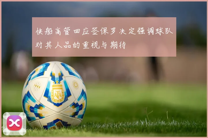 快船高管回应签保罗决定强调球队对其人品的重视与期待