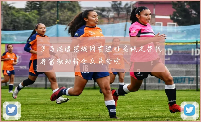 罗马诺透露埃因霍温难觅佩皮替代者富勒姆转会交易告吹