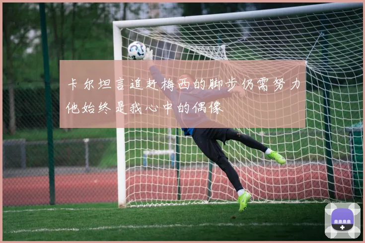 卡尔坦言追赶梅西的脚步仍需努力他始终是我心中的偶像