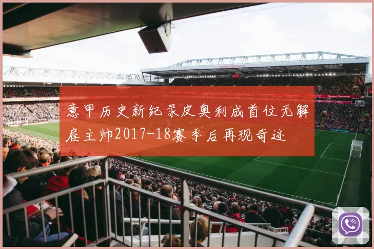 意甲历史新纪录皮奥利成首位无解雇主帅2017-18赛季后再现奇迹