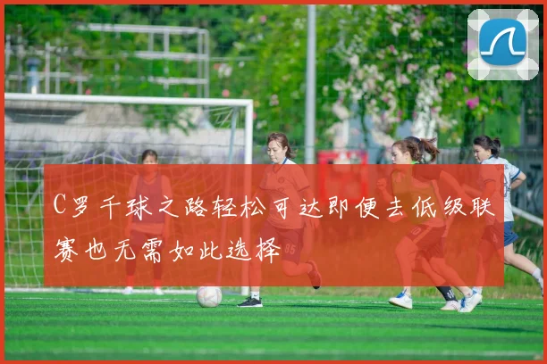 C罗千球之路轻松可达即便去低级联赛也无需如此选择