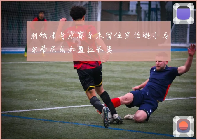 利物浦考虑赛季末留住罗伯逊小马尔蒂尼或加盟拉齐奥