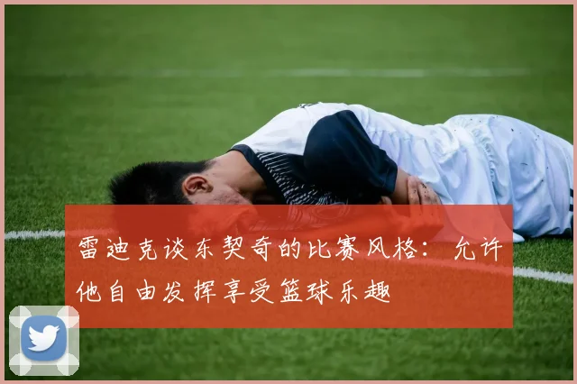 雷迪克谈东契奇的比赛风格：允许他自由发挥享受篮球乐趣