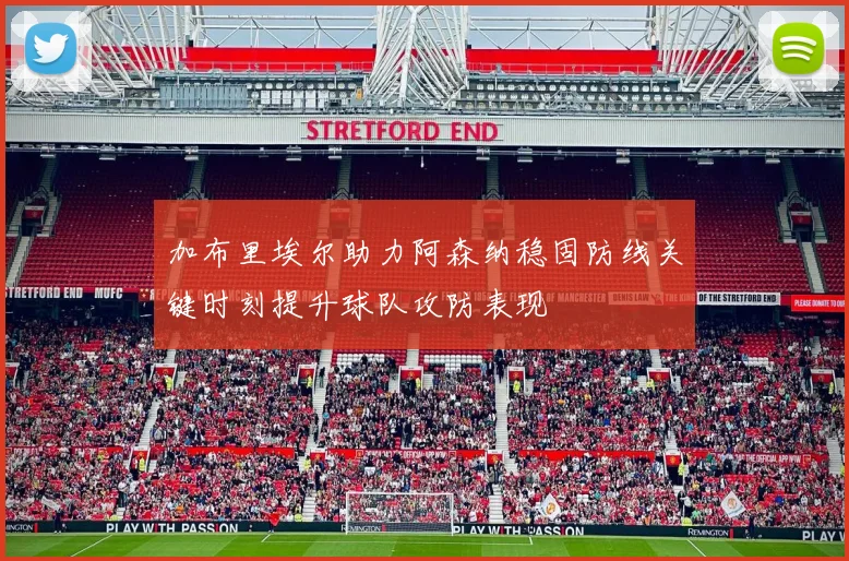 加布里埃尔助力阿森纳稳固防线关键时刻提升球队攻防表现