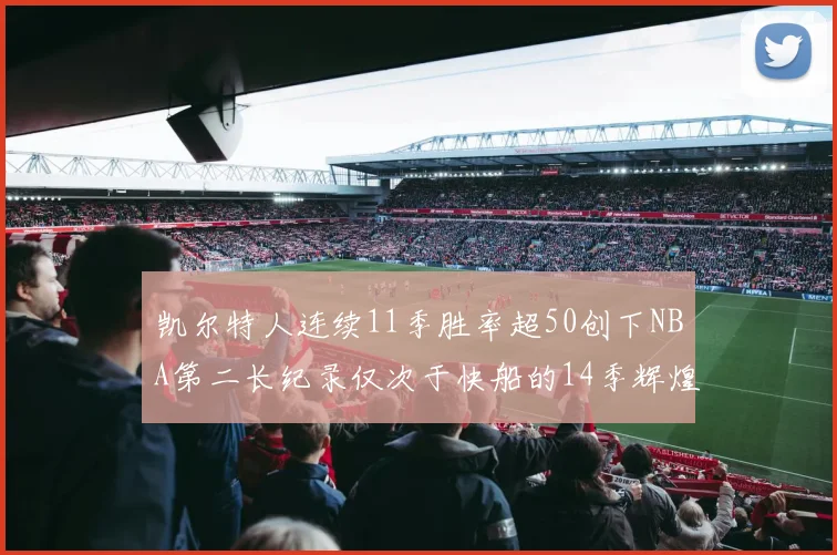 凯尔特人连续11季胜率超50创下NBA第二长纪录仅次于快船的14季辉煌