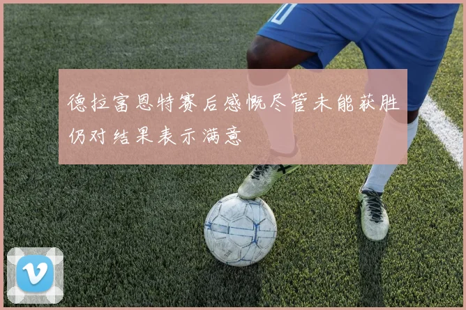 德拉富恩特赛后感慨尽管未能获胜仍对结果表示满意
