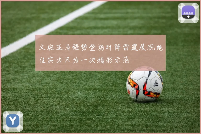 文班亚马强势登场对阵雷霆展现绝佳实力只为一次精彩示范