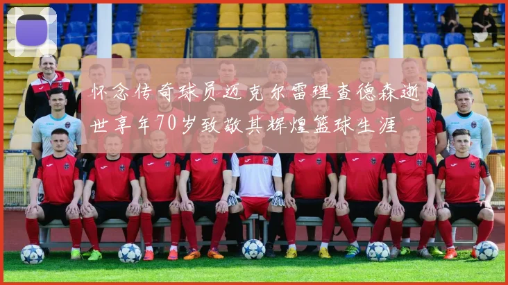 怀念传奇球员迈克尔雷理查德森逝世享年70岁致敬其辉煌篮球生涯