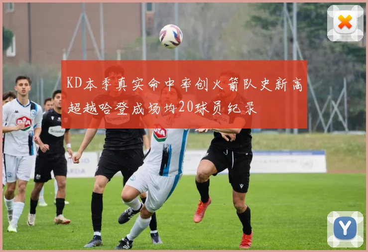 KD本季真实命中率创火箭队史新高超越哈登成场均20球员纪录