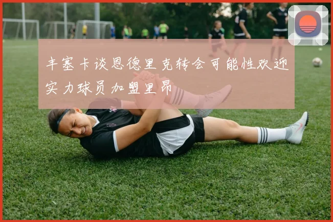 丰塞卡谈恩德里克转会可能性欢迎实力球员加盟里昂