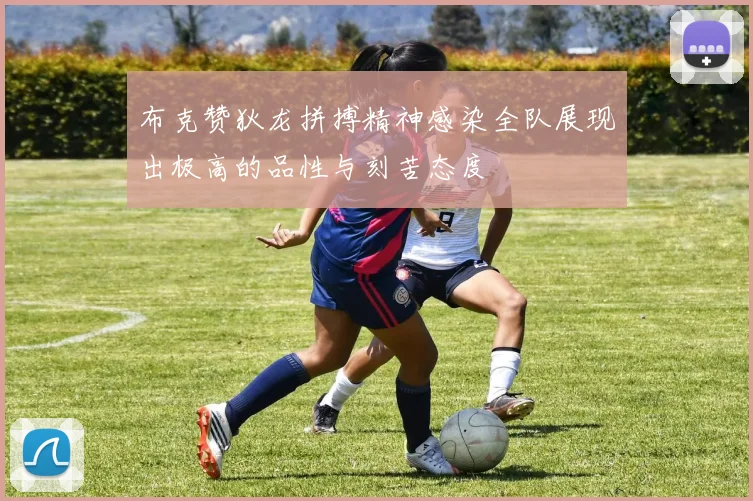 布克赞狄龙拼搏精神感染全队展现出极高的品性与刻苦态度