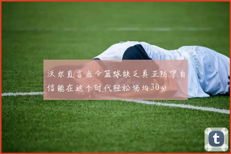 沃尔直言当今篮球缺乏真正防守自信能在这个时代轻松场均30分