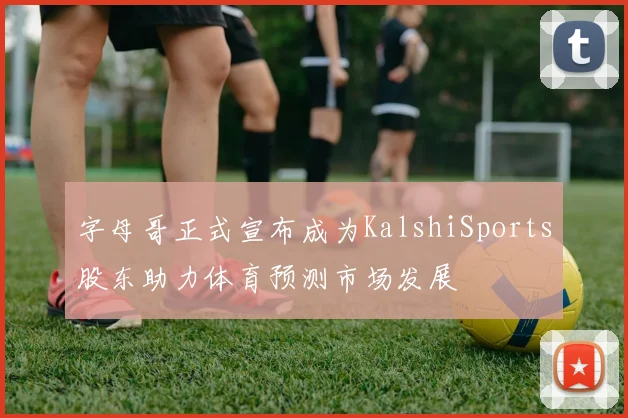 字母哥正式宣布成为KalshiSports股东助力体育预测市场发展