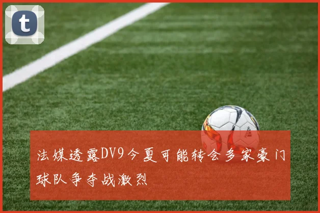 法媒透露DV9今夏可能转会多家豪门球队争夺战激烈