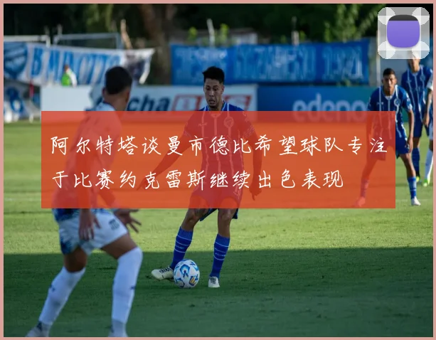 阿尔特塔谈曼市德比希望球队专注于比赛约克雷斯继续出色表现