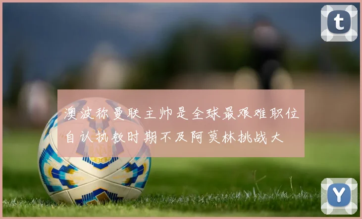 澳波称曼联主帅是全球最艰难职位自认执教时期不及阿莫林挑战大