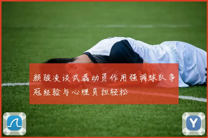 颜骏凌谈武磊动员作用强调球队争冠经验与心理负担轻松