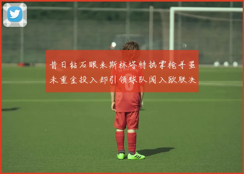 昔日钻石眼米斯林塔特执掌枪手虽未重金投入却引领球队闯入欧联决赛