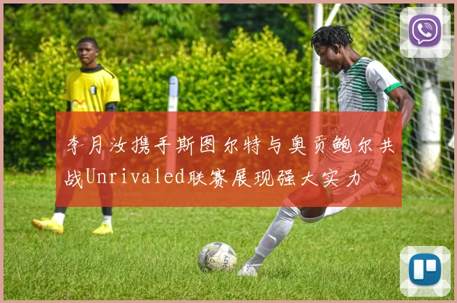 李月汝携手斯图尔特与奥贡鲍尔共战Unrivaled联赛展现强大实力