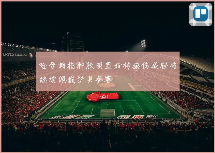 哈登拇指肿胀明显好转瘀伤减轻将继续佩戴护具参赛