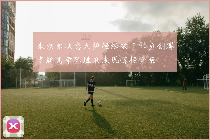 米切尔状态火热轻松砍下46分创赛季新高带队胜利表现惊艳全场